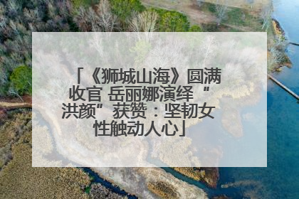 《狮城山海》圆满收官 岳丽娜演绎“洪颜”获赞：坚韧女性触动人心