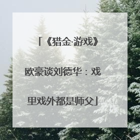 《猎金·游戏》欧豪谈刘德华：戏里戏外都是师父