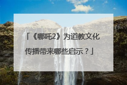 《哪吒2》为道教文化传播带来哪些启示？