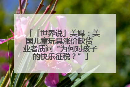 「世界说」美媒：美国儿童玩具涨价缺货 业者质问“为何对孩子的快乐征税？”