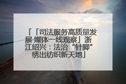 「司法服务高质量发展·媒体一线观察」浙江绍兴：法治“针脚”绣出纺织新天地
