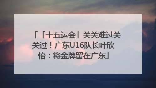 「十五运会」关关难过关关过！广东U16队长叶欣怡：将金牌留在广东