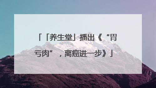 「养生堂」播出《“胃亏肉”，离癌进一步》
