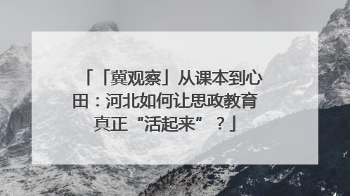 「冀观察」从课本到心田：河北如何让思政教育真正“活起来”？