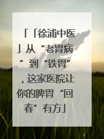 「徐浦中医」从“老胃病”到“铁胃”，这家医院让你的脾胃“回春”有方