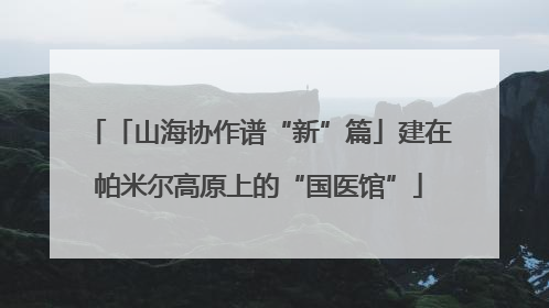 「山海协作谱“新”篇」建在帕米尔高原上的“国医馆”