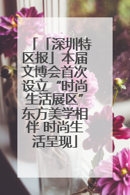 「深圳特区报」本届文博会首次设立“时尚生活展区”东方美学相伴 时尚生活呈现