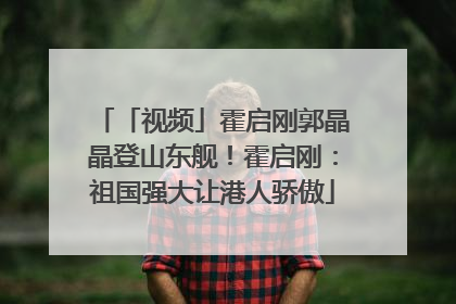 「视频」霍启刚郭晶晶登山东舰！霍启刚：祖国强大让港人骄傲