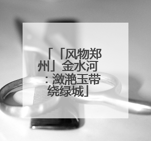 「风物郑州」金水河：潋滟玉带绕绿城
