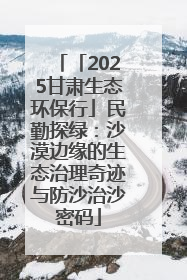 「2025甘肃生态环保行」民勤探绿：沙漠边缘的生态治理奇迹与防沙治沙密码