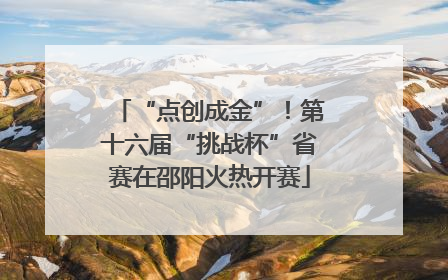 “点创成金”！第十六届“挑战杯”省赛在邵阳火热开赛