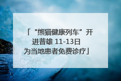 “熊猫健康列车”开进普雄 11-13日为当地患者免费诊疗