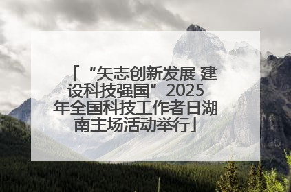 “矢志创新发展 建设科技强国”2025年全国科技工作者日湖南主场活动举行