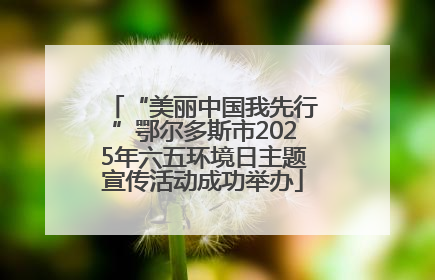 “美丽中国我先行”鄂尔多斯市2025年六五环境日主题宣传活动成功举办