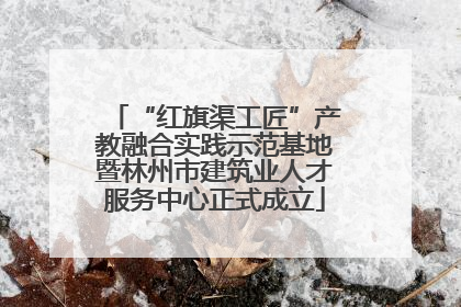 “红旗渠工匠”产教融合实践示范基地暨林州市建筑业人才服务中心正式成立