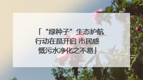 “绿种子”生态护航行动在昆开启 市民感慨污水净化之不易
