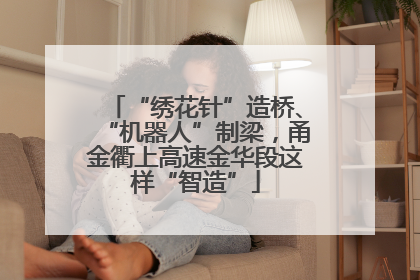 “绣花针”造桥、“机器人”制梁，甬金衢上高速金华段这样“智造”