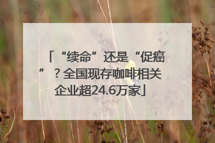 “续命”还是“促癌”？全国现存咖啡相关企业超24.6万家