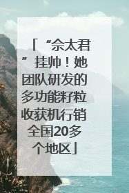 “佘太君”挂帅！她团队研发的多功能籽粒收获机行销全国20多个地区