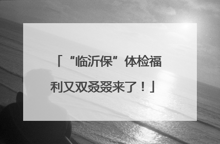 “临沂保”体检福利又双叒叕来了！