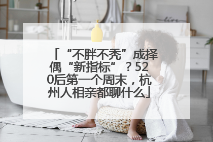 “不胖不秃”成择偶“新指标”？520后第一个周末，杭州人相亲都聊什么