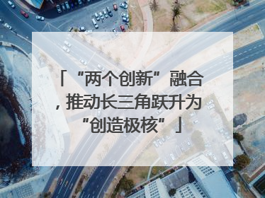“两个创新”融合，推动长三角跃升为“创造极核”