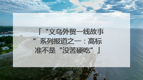 “义乌外贸一线故事”系列报道之一：高标准不是“没苦硬吃”