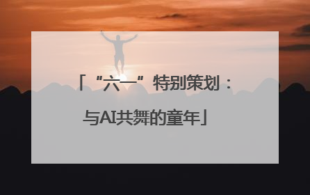 “六一”特别策划：与AI共舞的童年