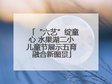 “六艺”绽童心 水果湖二小儿童节展示五育融合新图景