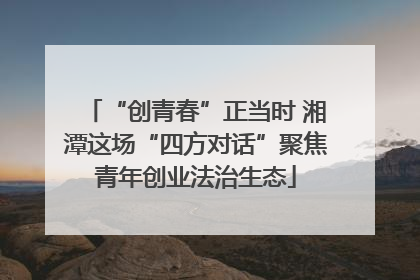 “创青春”正当时 湘潭这场“四方对话”聚焦青年创业法治生态