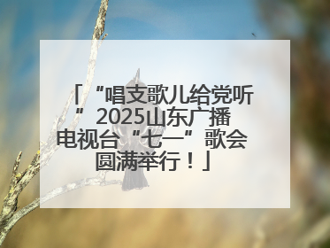 “唱支歌儿给党听”2025山东广播电视台“七一”歌会圆满举行！