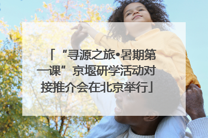 “寻源之旅•暑期第一课”京堰研学活动对接推介会在北京举行