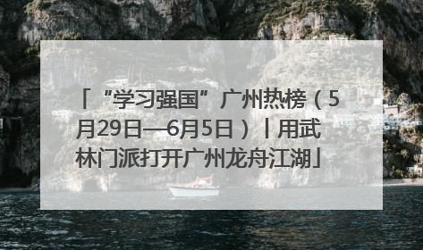“学习强国”广州热榜（5月29日—6月5日）丨用武林门派打开广州龙舟江湖