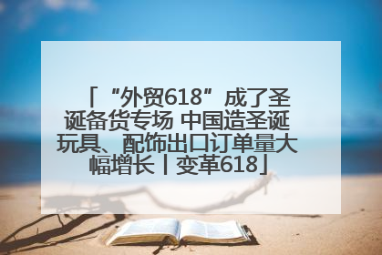 “外贸618”成了圣诞备货专场 中国造圣诞玩具、配饰出口订单量大幅增长丨变革618