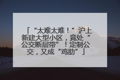 “太难太难！”沪上新建大型小区，竟处“公交断层带”！定制公交，又成“鸡肋”