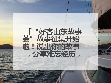 “好客山东故事荟”故事征集开始啦！说出你的故事，分享难忘经历，人好！礼品多！速来！