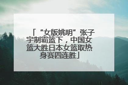 “女版姚明”张子宇制霸篮下，中国女篮大胜日本女篮取热身赛四连胜