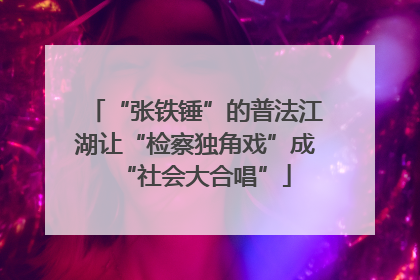 “张铁锤”的普法江湖让“检察独角戏”成“社会大合唱”