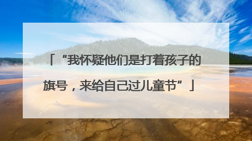 “我怀疑他们是打着孩子的旗号，来给自己过儿童节”