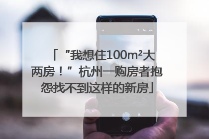 “我想住100m²大两房！”杭州一购房者抱怨找不到这样的新房