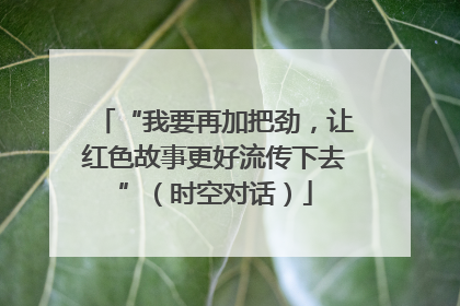 “我要再加把劲，让红色故事更好流传下去”（时空对话）
