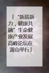“新质新力，健康共融”生命健康产业发展高峰论坛在萧山举行
