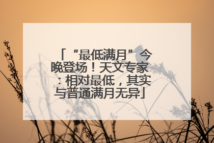 “最低满月”今晚登场！天文专家：相对最低，其实与普通满月无异