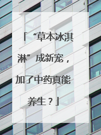 “草本冰淇淋”成新宠，加了中药真能养生？