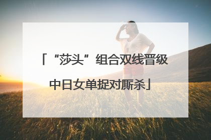 “莎头”组合双线晋级 中日女单捉对厮杀