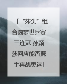 “莎头”组合圆梦世乒赛三连冠 孙颖莎回应能否携手再战奥运