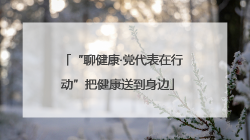 “聊健康·党代表在行动”把健康送到身边