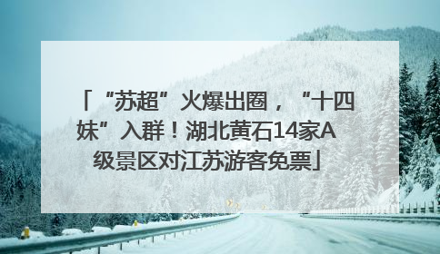 “苏超”火爆出圈，“十四妹”入群！湖北黄石14家A级景区对江苏游客免票