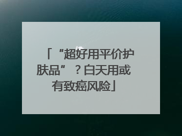 “超好用平价护肤品”？白天用或有致癌风险
