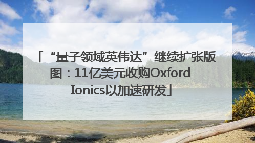 “量子领域英伟达”继续扩张版图：11亿美元收购Oxford Ionics以加速研发